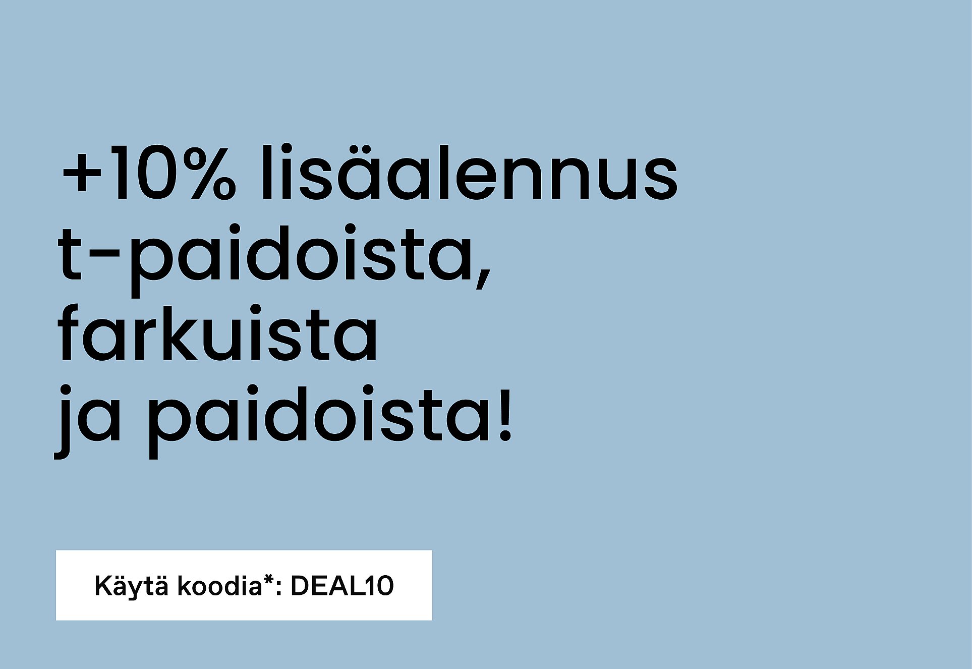 ”+10% ylimääräistä alennusta T-paidoista, farkuista ja paidoista! Käytä koodia*: DEAL10
