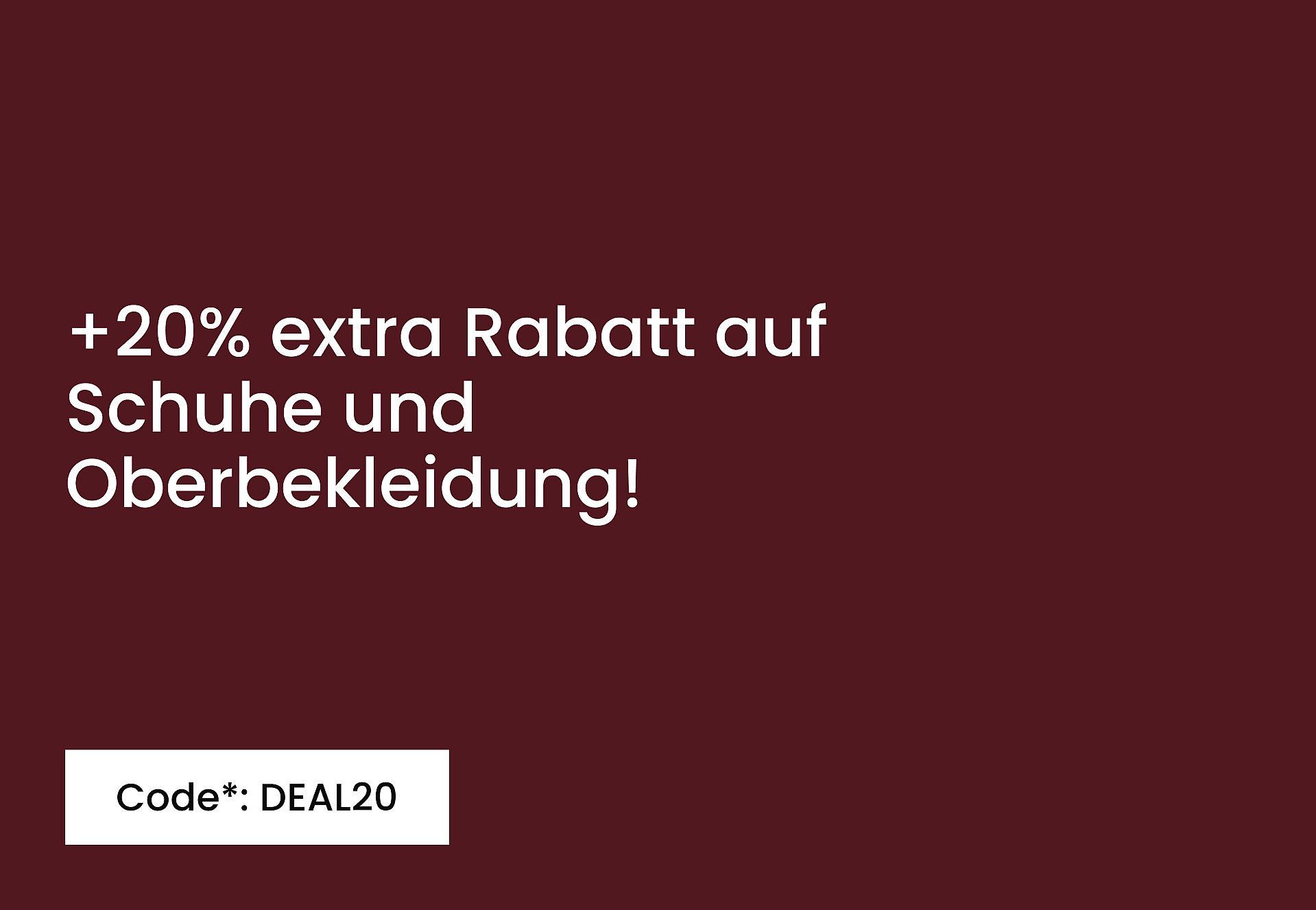„+20% zusätzlich auf Schuhe und Oberbekleidung! Gib den Code* ein: DEAL20