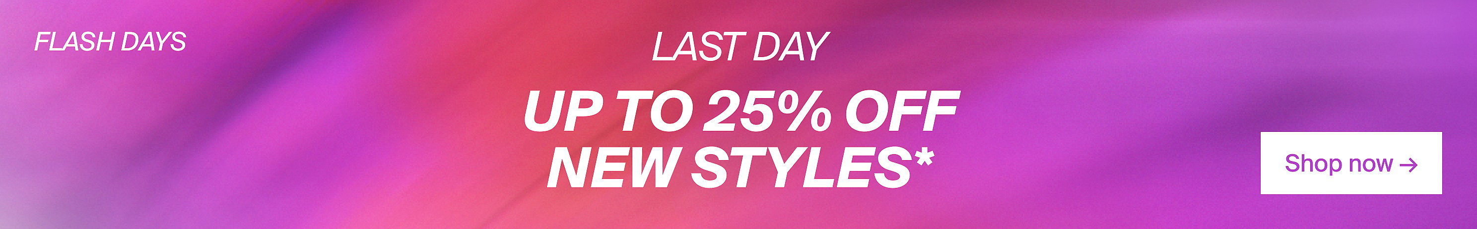 FLASH DAYS LAST DAY UP TO 25% OFF NEW STYLES*, Shop now. 