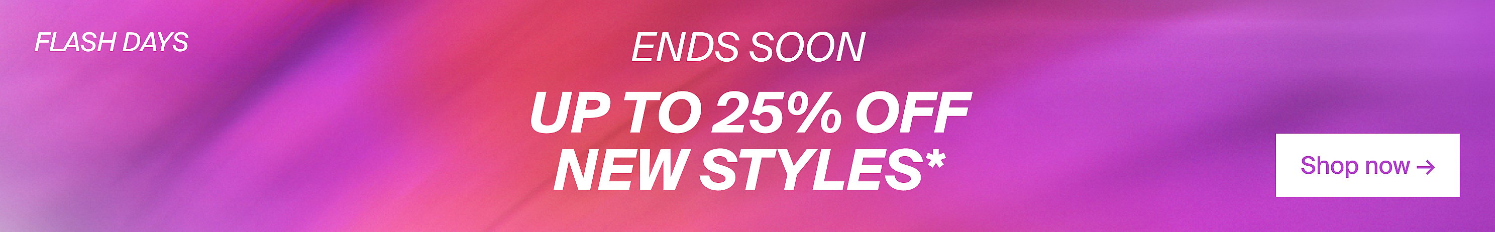 FLASH DAYS LAST DAY UP TO 25% OFF NEW STYLES*, Shop now. 